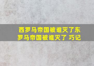 西罗马帝国被谁灭了东罗马帝国被谁灭了 巧记